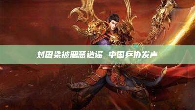 刘国梁被恶意造谣 中国乒协发声