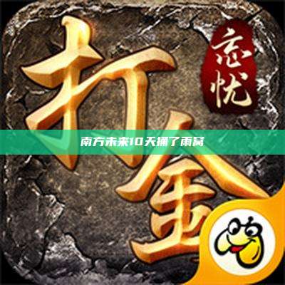 南方未来10天捅了雨窝