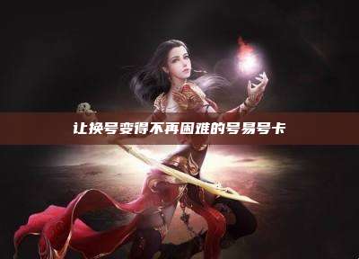 让换号变得不再困难的号易号卡