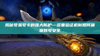 揭秘号易号卡的强大防护—多重验证机制如何确保账号安全