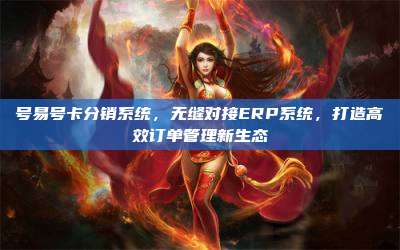 号易号卡分销系统,无缝对接ERP系统,打造高效订单管理新生态