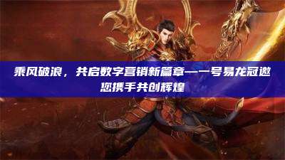 乘风破浪,共启数字营销新篇章—一号易龙冠邀您携手共创辉煌