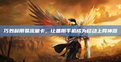 巧妙利用易流量卡,让备用手机成为移动上网神器