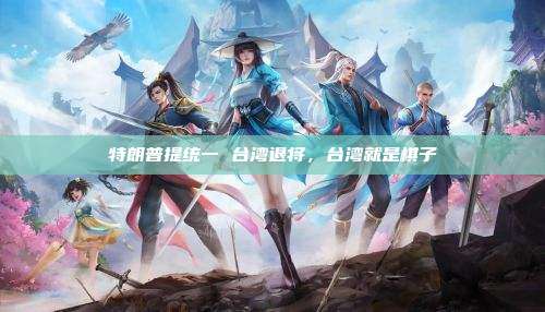 特朗普提统一 台湾退将,台湾就是棋子
