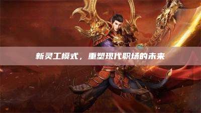 新灵工模式,重塑现代职场的未来