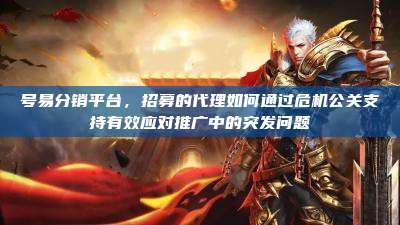 号易分销平台,招募的代理如何通过危机公关支持有效应对推广中的突发问题
