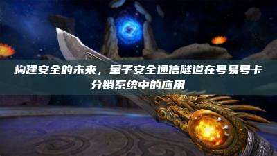 构建安全的未来,量子安全通信隧道在号易号卡分销系统中的应用