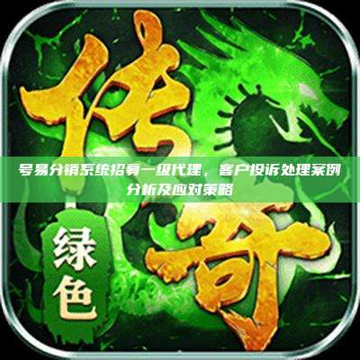 号易分销系统招募一级代理,客户投诉处理案例分析及应对策略