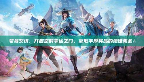 号易系统,开启您的幸运之门,赢取丰厚奖品的绝佳机会!