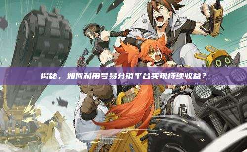 揭秘,如何利用号易分销平台实现持续收益?