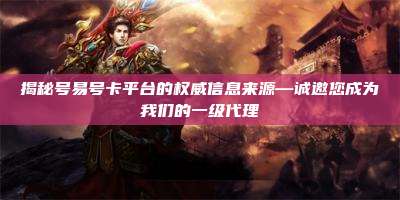 揭秘号易号卡平台的权威信息来源—诚邀您成为我们的一级代理