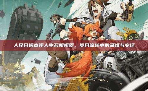 人民日报点评人生若如初见,岁月流转中的深情与变迁