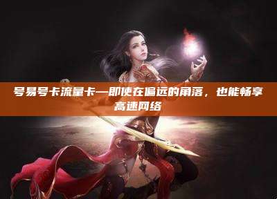 号易号卡流量卡—即使在偏远的角落，也能畅享高速网络
