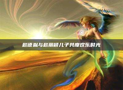 赵德胤与赵丽颖儿子共度欢乐时光