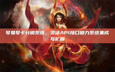 号易号卡分销系统，灵活API接口助力系统集成与扩展