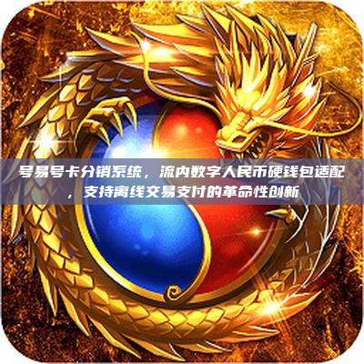 号易号卡分销系统,流内数字人民币硬钱包适配,支持离线交易支付的革命性创新