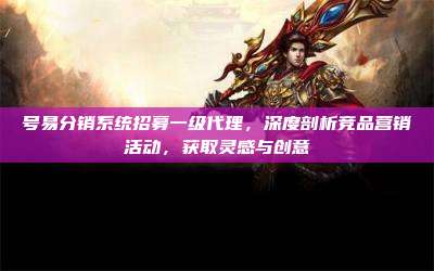 号易分销系统招募一级代理，深度剖析竞品营销活动，获取灵感与创意