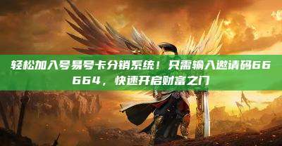 轻松加入号易号卡分销系统！只需输入邀请码66664，快速开启财富之门