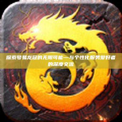 探索号易龙冠的无限可能—与个性化服务爱好者的深度交流