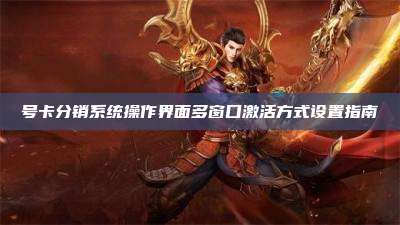 号卡分销系统操作界面多窗口激活方式设置指南