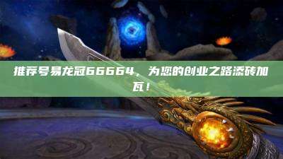 推荐号易龙冠66664，为您的创业之路添砖加瓦！