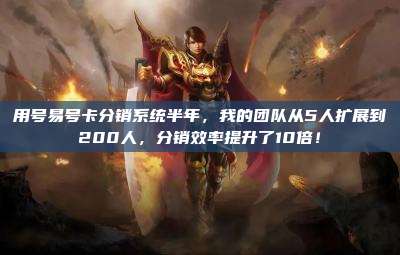 用号易号卡分销系统半年,我的团队从5人扩展到200人,分销效率提升了10倍!