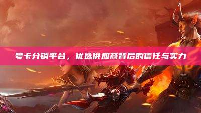 号卡分销平台，优选供应商背后的信任与实力