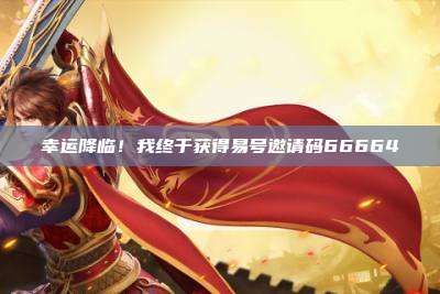 幸运降临!我终于获得易号邀请码66664