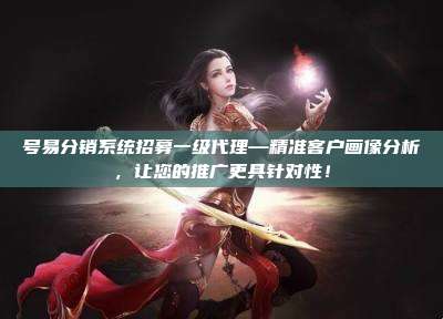 号易分销系统招募一级代理—精准客户画像分析,让您的推广更具针对性!