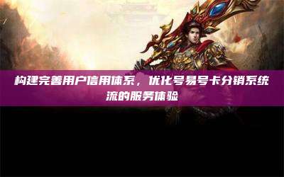 构建完善用户信用体系，优化号易号卡分销系统流的服务体验