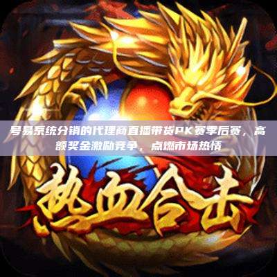 号易系统分销的代理商直播带货PK赛季后赛,高额奖金激励竞争,点燃市场热情