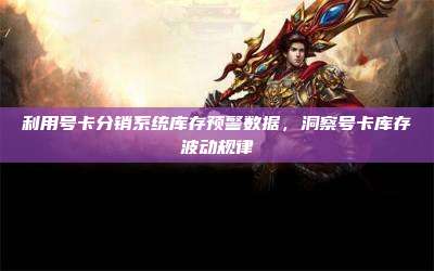 利用号卡分销系统库存预警数据，洞察号卡库存波动规律