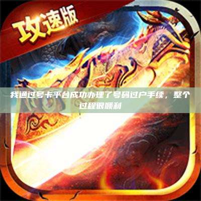 我通过号卡平台成功办理了号码过户手续,整个过程很顺利