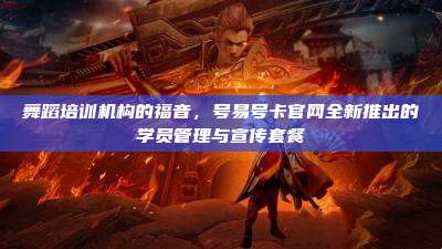 舞蹈培训机构的福音，号易号卡官网全新推出的学员管理与宣传套餐