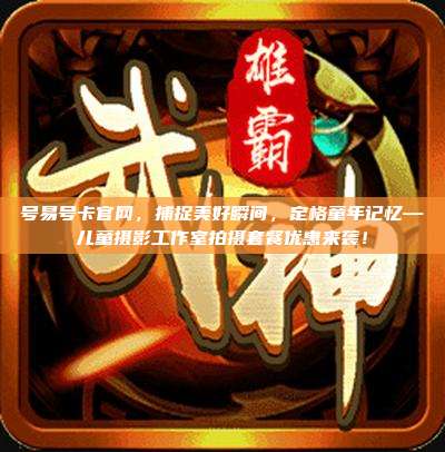 号易号卡官网，捕捉美好瞬间，定格童年记忆—儿童摄影工作室拍摄套餐优惠来袭！