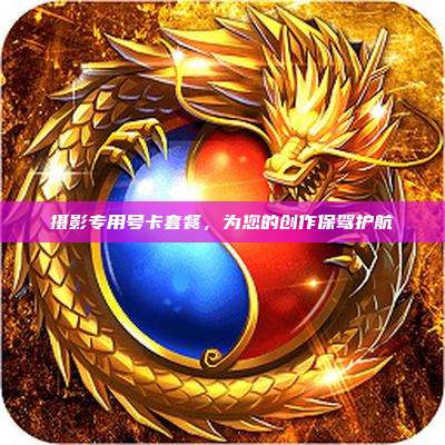 摄影专用号卡套餐,为您的创作保驾护航