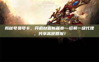 揭秘号易号卡，开启财富新篇章—招募一级代理，共享高额回报！