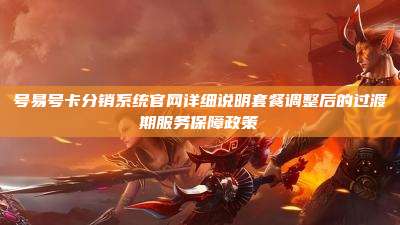 号易号卡分销系统官网详细说明套餐调整后的过渡期服务保障政策
