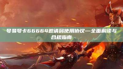 号易号卡66664邀请码使用协议—全面解读与合规指南