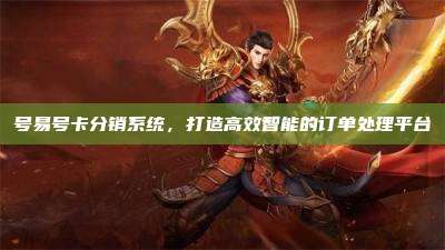 号易号卡分销系统，打造高效智能的订单处理平台