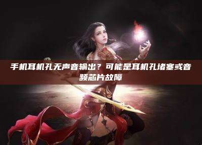 手机耳机孔无声音输出?可能是耳机孔堵塞或音频芯片故障