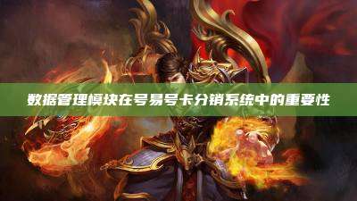 数据管理模块在号易号卡分销系统中的重要性