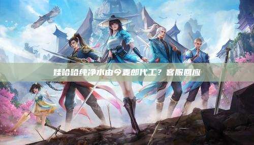 娃哈哈纯净水由今麦郎代工?客服回应