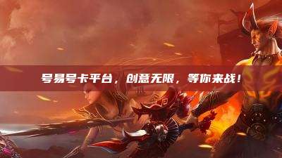 号易号卡平台，创意无限，等你来战！