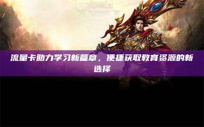 流量卡助力学习新篇章,便捷获取教育资源的新选择