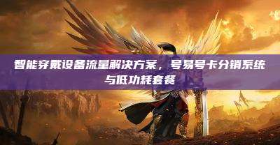智能穿戴设备流量解决方案，号易号卡分销系统与低功耗套餐