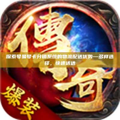 探索号易号卡分销系统的物流配送优势—多样选择，快速送达