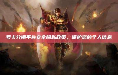 号卡分销平台安全隐私政策，保护您的个人信息