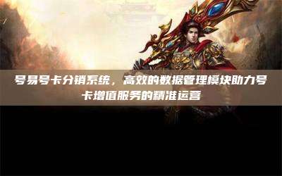 号易号卡分销系统，高效的数据管理模块助力号卡增值服务的精准运营