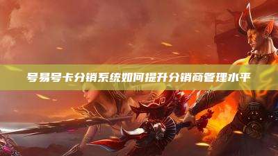 号易号卡分销系统如何提升分销商管理水平